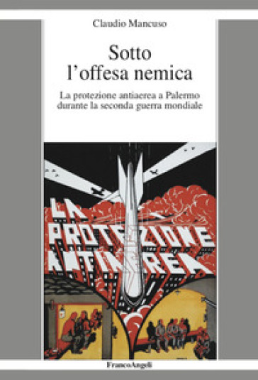 Sotto l'offesa nemica. La protezione antiaerea a Palermo durante la seconda guerra mondiale - Claudio Mancuso