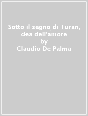 Sotto il segno di Turan, dea dell'amore - Claudio De Palma - Franca Raggi