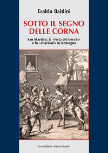 Sotto il segno delle corna. San Martino, la "festa dei becchi" e lo "charivari" in Romagna - Eraldo Baldini