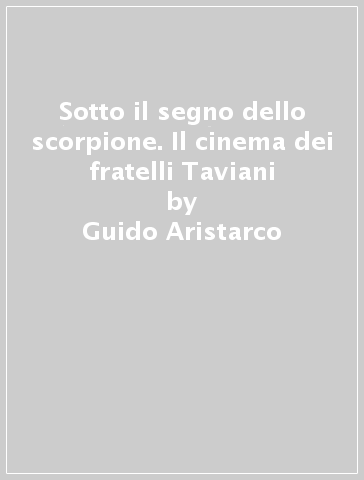 Sotto il segno dello scorpione. Il cinema dei fratelli Taviani - Guido Aristarco