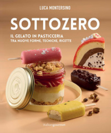 Sottozero. Il gelato in pasticceria tra nuove forme, tecniche, ricette - Luca Montersino