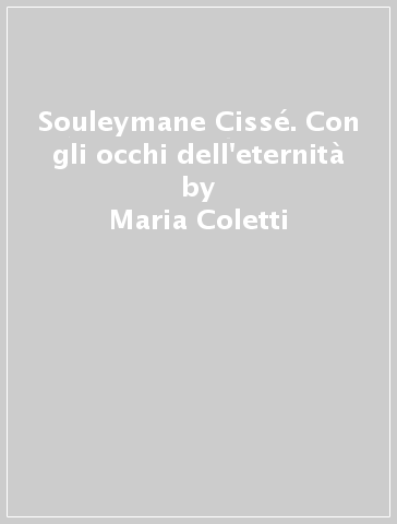 Souleymane Cissé. Con gli occhi dell'eternità - Leonardo De Franceschi - Maria Coletti