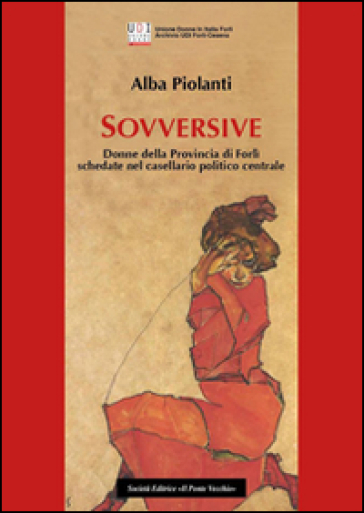 Sovversive. Donne della provincia di Forlì schedate nel casellario politico centrale - Alba Piolanti