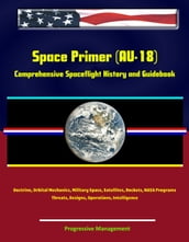 Space Primer (AU-18): Comprehensive Spaceflight History and Guidebook, Doctrine, Orbital Mechanics, Military Space, Satellites, Rockets, NASA Programs, Threats, Designs, Operations, Intelligence