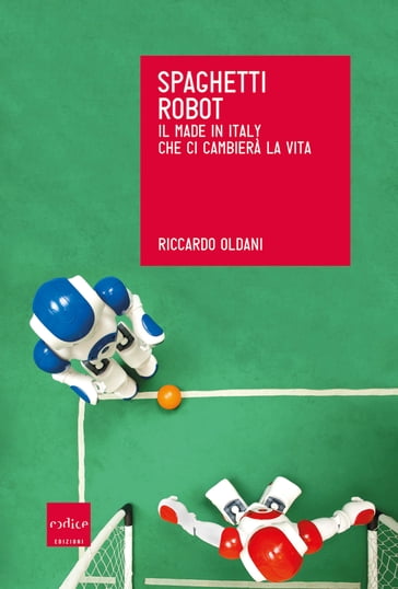 Spaghetti robot. Il made in Italy che ci cambierà la vita - Riccardo Oldani