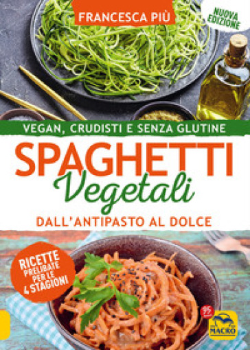 Spaghetti vegetali dall'antipasto al dolce. Vegan, crudisti e senza glutine - Francesca Più