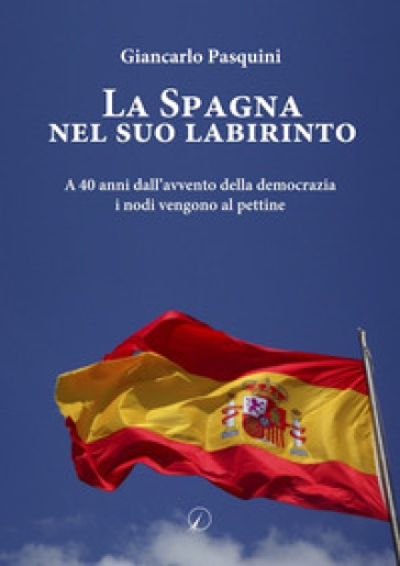 La Spagna nel suo labirinto. A 40 anni dall'avvento della democrazia i nodi vengono al pettine - Giancarlo Pasquini