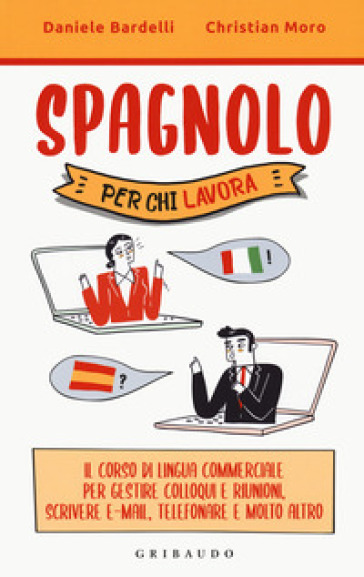 Spagnolo per chi lavora. Il corso di lingua commerciale per gestire colloqui e riunioni, scrivere e-mail, telefonare e molto altro - Daniele Bardelli - Christian Moro