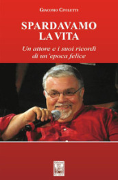 Spardavamo la vita. Un attore e i suoi ricordi di un epoca felice