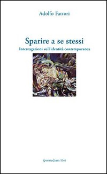 Sparire a se stessi. Interrogazioni sull'identità contemporanea - Adolfo Fattori