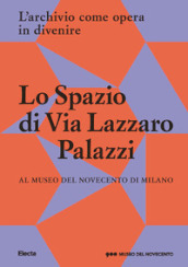 Lo Spazio di Via Lazzaro Palazzi. L archivio come opera in divenire al museo del Novecento di Milano. Ediz. illustrata