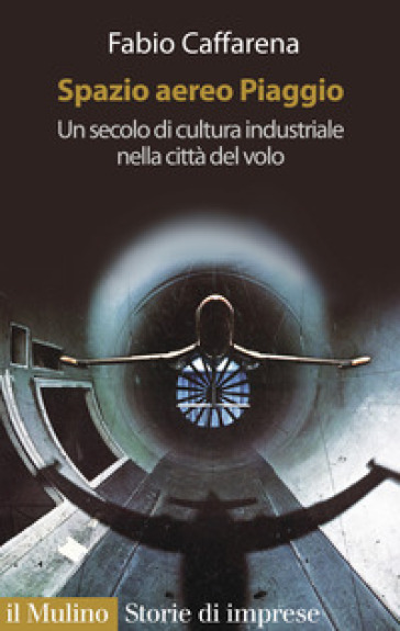 Spazio aereo Piaggio. Un secolo di cultura industriale nella città del volo - Fabio Caffarena