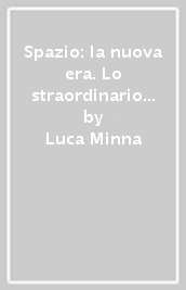 Spazio: la nuova era. Lo straordinario viaggio dell uomo verso il futuro