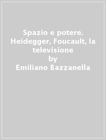 Spazio e potere. Heidegger, Foucault, la televisione - Emiliano Bazzanella