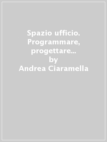 Spazio ufficio. Programmare, progettare e gestire l'ufficio contemporaneo. Ediz. illustrata - Andrea Ciaramella - Stefano Bellintani