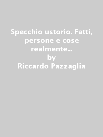 Specchio ustorio. Fatti, persone e cose realmente esistite centrate dal raggio infallibile della satira - Riccardo Pazzaglia