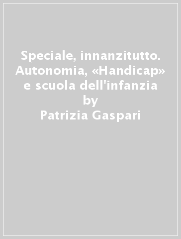 Speciale, innanzitutto. Autonomia, «Handicap» e scuola dell'infanzia - Patrizia Gaspari