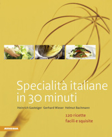 Specialità italiane in 30 minuti. 120 ricette facili e squisite - Heinrich Gasteiger - Gerhard Wieser - Helmut Bachmann