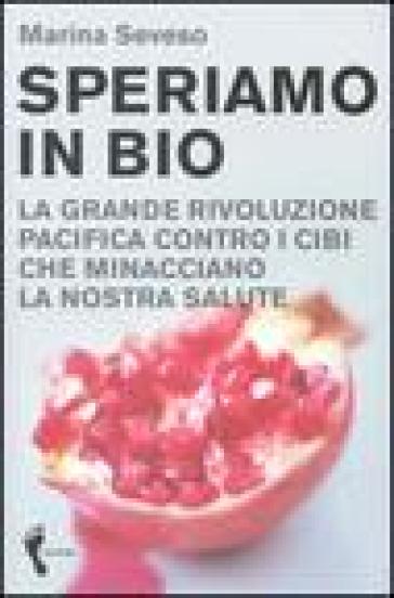 Speriamo in bio. La grande rivoluzione pacifica contro i cibi che minacciano la nostra salute - Marina Seveso