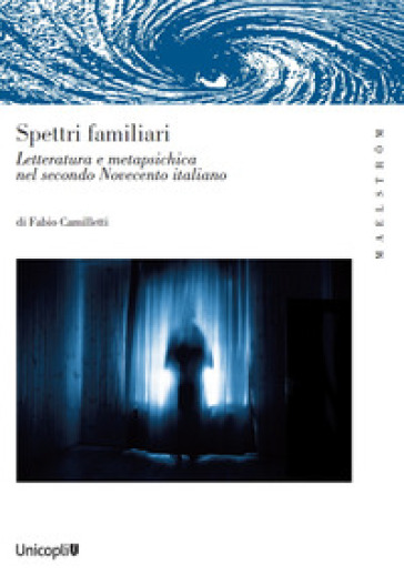 Spettri familiari. Letteratura e metapsichica nel secondo Novecento italiano - Fabio Camilletti