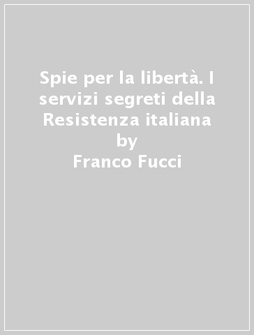 Spie per la libertà. I servizi segreti della Resistenza italiana - Franco Fucci