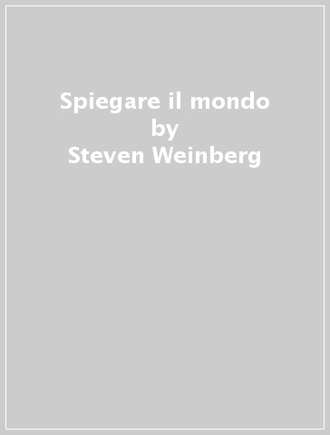 Spiegare il mondo - Steven Weinberg