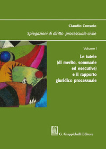 Spiegazioni di diritto processuale civile. 1: Le tutele (di merito, sommarie ed esecutive) e il rapporto giuridico processuale - Claudio Consolo