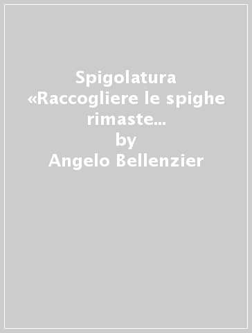 Spigolatura «Raccogliere le spighe rimaste nei campi mietuti» - Angelo Bellenzier