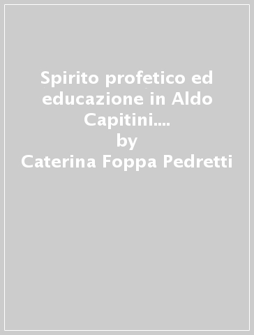 Spirito profetico ed educazione in Aldo Capitini. Prospettive filosofiche, religiose e pedagogiche del post-umanesimo e della compresenza - Caterina Foppa Pedretti