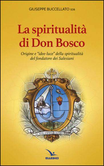 Spiritualità di don Bosco. Origine e «idee luce» della spiritualità del fondatore dei Salesiani - Giuseppe Buccellato