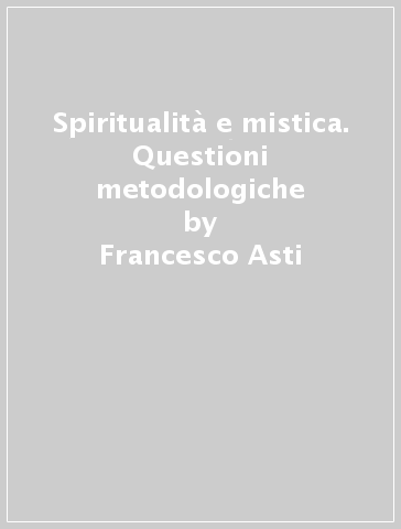 Spiritualità e mistica. Questioni metodologiche - Francesco Asti