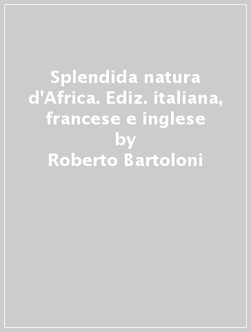 Splendida natura d'Africa. Ediz. italiana, francese e inglese - Roberto Bartoloni