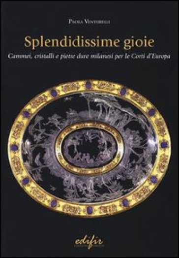 Splendidissime gioie. Cammei, cristalli e pietre dure milanesi per le corti d'Europa - Paola Venturelli