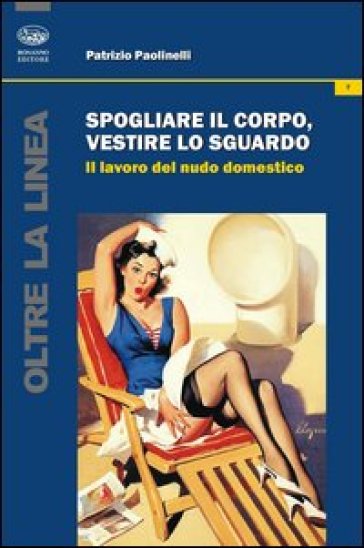 Spogliare il corpo, vestire lo sguardo. Il lavoro del nudo domestico - Patrizio Paolinelli