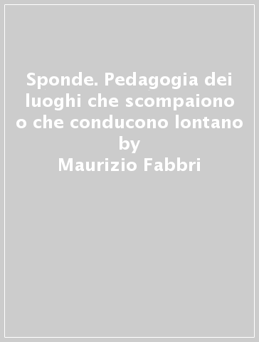 Sponde. Pedagogia dei luoghi che scompaiono o che conducono lontano - Maurizio Fabbri