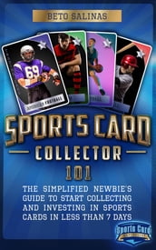 Sports Card Collector 101: The Simplified Newbie s Guide to Start Collecting and Investing in Sports Cards in Less Than 7 Days
