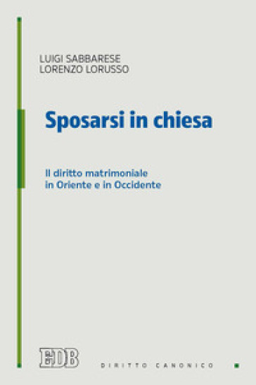 Sposarsi in chiesa. Il diritto matrimoniale in Oriente e in Occidente - Luigi Sabbarese - Lorenzo Lorusso