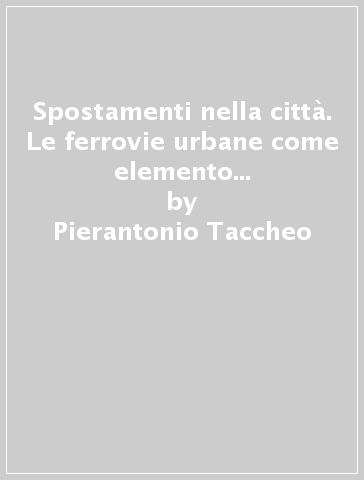 Spostamenti nella città. Le ferrovie urbane come elemento primario nella mobilità metropolitana - Pierantonio Taccheo