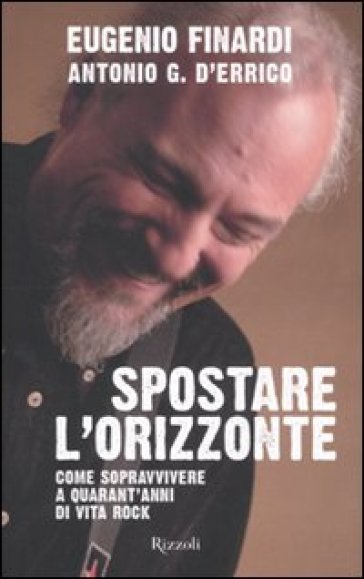 Spostare l'orizzonte. Come sopravvivere a quarant'anni di vita rock - Antonio G. D