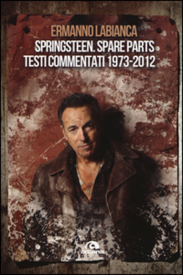 Springsteen. Spare parts. Testi commentati. 1973-2012 - Ermanno Labianca