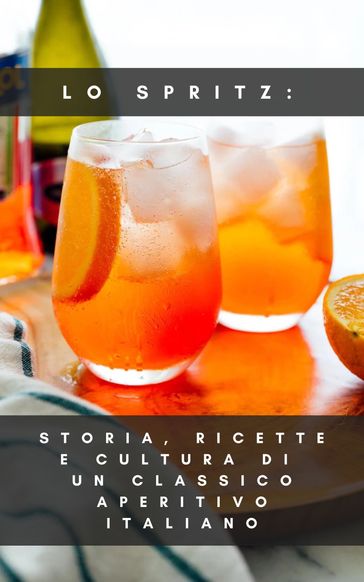 Lo Spritz: Storia, Ricette e Cultura di un Classico Aperitivo Italiano - Francesco Prestini