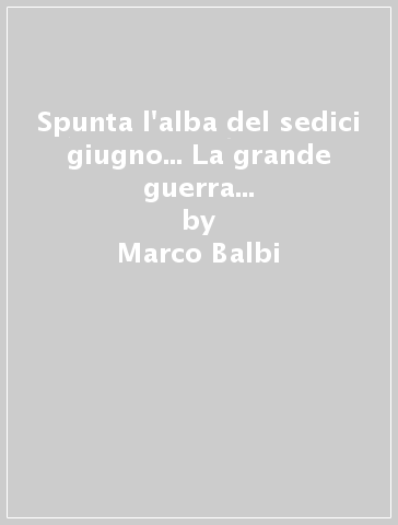 Spunta l'alba del sedici giugno... La grande guerra su monte Nero, monte Rosso, Vrata, Ursic, Sleme e Mrzli - Marco Balbi - Luciano Ulazzi