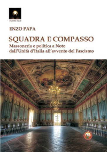 Squadra e compasso. Massoneria e politica a Noto dall'Unità d'Italia all'avvento del fascismo - Enzo Papa