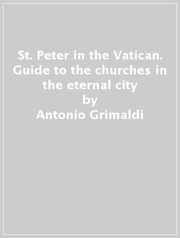 St. Peter in the Vatican. Guide to the churches in the eternal city - Antonio Grimaldi - Alfredo M. Pergolizzi