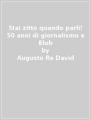 Stai zitto quando parli! 50 anni di giornalismo e Blob - Augusto Re David