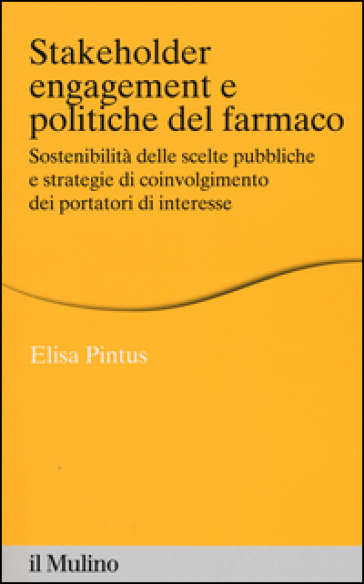 Stakeholder engagement e politiche del farmaco. Sostenibilità delle scelte pubbliche e strategie di coinvolgimento dei portatori di interesse - Elisa Pintus