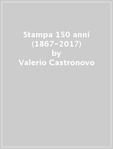 Stampa 150 anni (1867-2017) - Valerio Castronovo