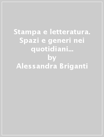 Stampa e letteratura. Spazi e generi nei quotidiani italiani dell'Ottocento - Alessandra Briganti - Camilla Cattarulla - Franco D