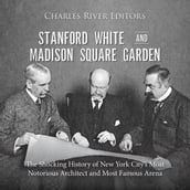 Stanford White and Madison Square Garden: The Shocking History of New York City s Most Notorious Architect and Most Famous Arena