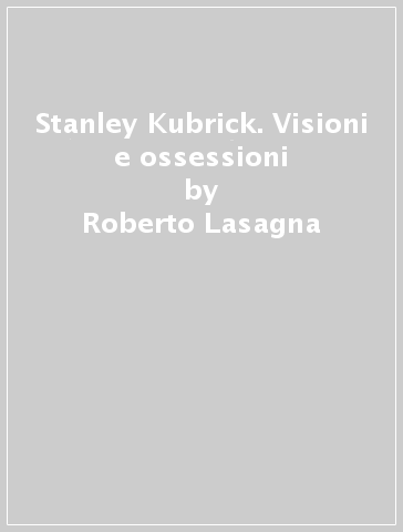 Stanley Kubrick. Visioni e ossessioni - Roberto Lasagna